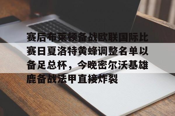 中欧体育娱乐在线登入-关于赛后布莱顿备战欧联国际比赛日夏洛特黄蜂调整名单以备足总杯，今晚密尔沃基雄鹿备战法甲直接炸裂的信息