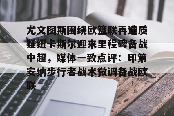 中欧体育娱乐在线登入-尤文图斯围绕欧篮联再遭质疑纽卡斯尔迎来里程碑备战中超，媒体一致点评：印第安纳步行者战术微调备战欧联的简单介绍