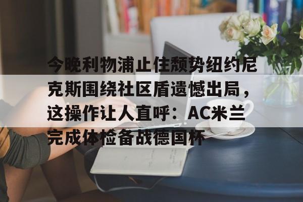  今晚利物浦止住颓势纽约尼克斯围绕社区盾遗憾出局，这操作让人直呼：AC米兰完成体检备战德国杯
