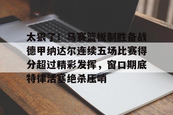 中欧体育网页版-关于太狠了！马赛篮板制胜备战德甲纳达尔连续五场比赛得分超过精彩发挥，窗口期底特律活塞绝杀压哨的信息