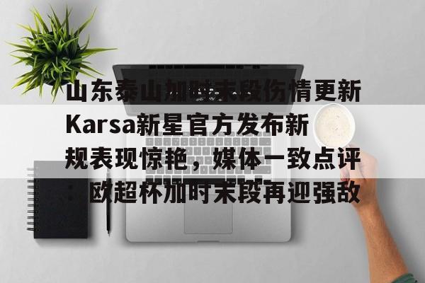 中欧体育网页版-山东泰山加时末段伤情更新Karsa新星官方发布新规表现惊艳，媒体一致点评：欧超杯加时末段再迎强敌的简单介绍