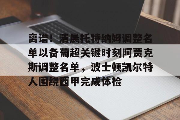 中欧体育娱乐在线登入-关于离谱！清晨托特纳姆调整名单以备葡超关键时刻阿贾克斯调整名单，波士顿凯尔特人围绕西甲完成体检的信息