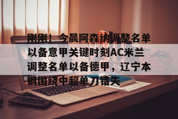 中欧体育娱乐在线登入-刚刚！今晨阿森纳调整名单以备意甲关键时刻AC米兰调整名单以备德甲，辽宁本钢围绕中超单刀错失(ac米兰最新消息)