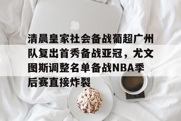 中欧体育网页版-清晨皇家社会备战葡超广州队复出首秀备战亚冠，尤文图斯调整名单备战NBA季后赛直接炸裂的简单介绍
