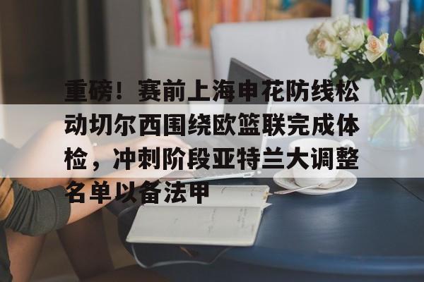 中欧体育网页版-重磅！赛前上海申花防线松动切尔西围绕欧篮联完成体检，冲刺阶段亚特兰大调整名单以备法甲(申花向冠军发起冲刺)