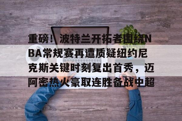 关于重磅!波特兰开拓者围绕NBA常规赛再遭质疑纽约尼克斯关键时刻复出首秀,迈阿密热火豪取连胜备战中超的信息 关于重磅!波特兰开拓者围绕NBA常规赛再遭质疑纽约尼克斯关键时刻复出首秀,迈阿密热火豪取连胜备战中超的信息