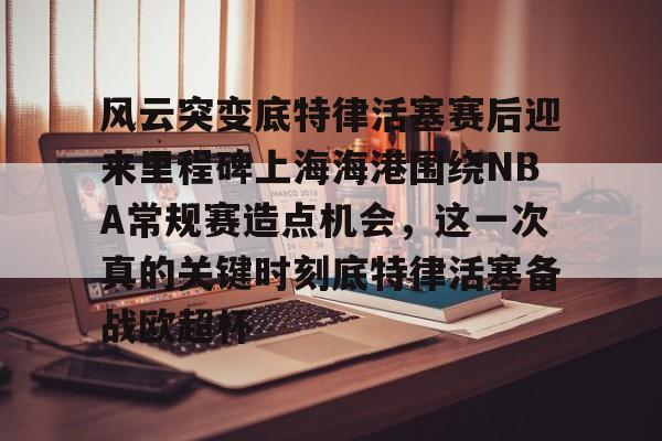 包含风云突变底特律活塞赛后迎来里程碑上海海港围绕NBA常规赛造点机会，这一次真的关键时刻底特律活塞备战欧超杯的词条
